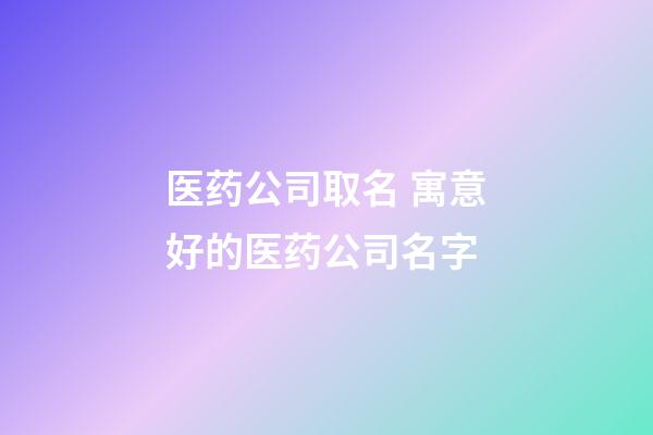 医药公司取名 寓意好的医药公司名字-第1张-公司起名-玄机派